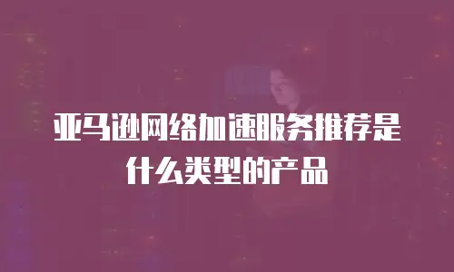 亚马逊网络加速服务推荐是什么类型的产品
