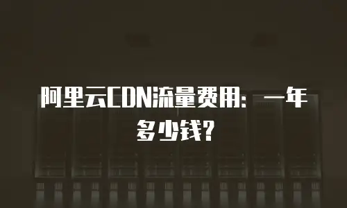 阿里云CDN流量费用：一年多少钱？