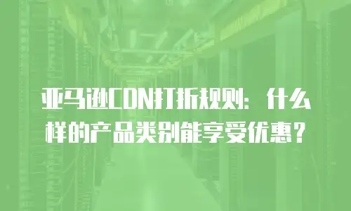 亚马逊CDN打折规则：什么样的产品类别能享受优惠？