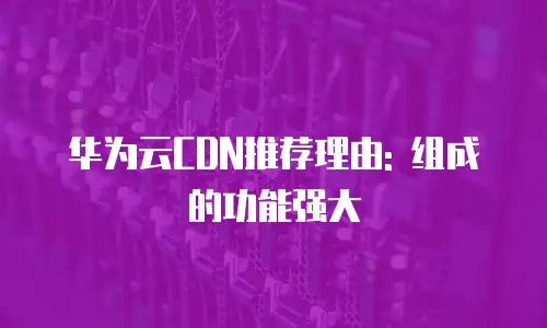 华为云CDN推荐理由: 组成的功能强大