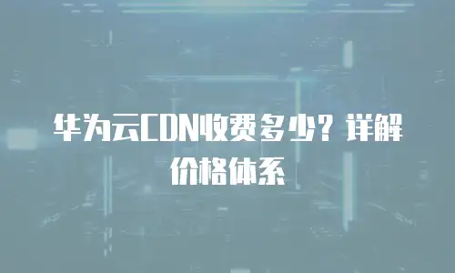 华为云CDN收费多少？详解价格体系