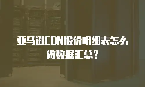 亚马逊CDN报价明细表怎么做数据汇总？