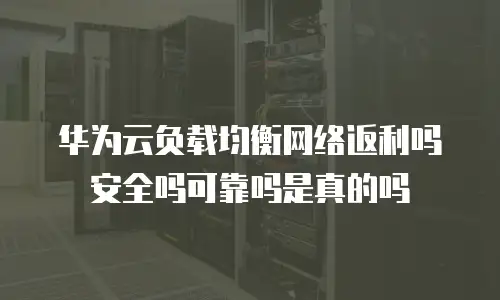 华为云负载均衡网络返利吗安全吗可靠吗是真的吗