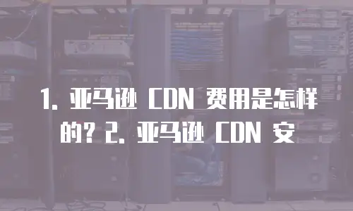 亚马逊cdn费用是什么级别收费吗安全吗为什么