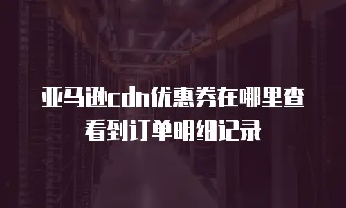亚马逊cdn优惠券在哪里查看到订单明细记录