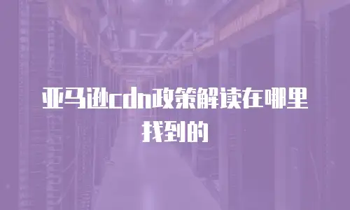 亚马逊cdn政策解读在哪里找到的