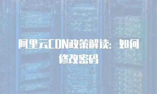 阿里云CDN政策解读：如何修改密码