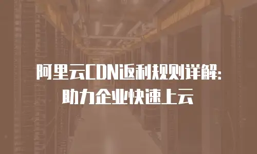 阿里云CDN返利规则详解：助力企业快速上云