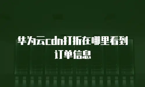 华为云cdn打折在哪里看到订单信息