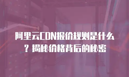 阿里云CDN报价规则是什么？揭秘价格背后的秘密