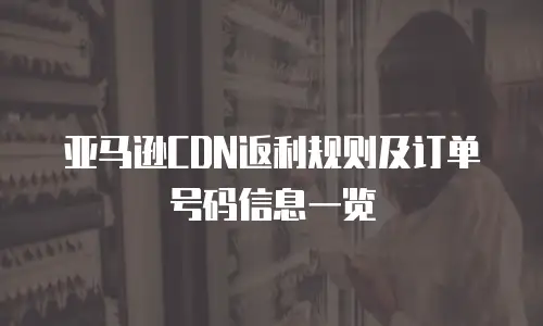 亚马逊CDN返利规则及订单号码信息一览