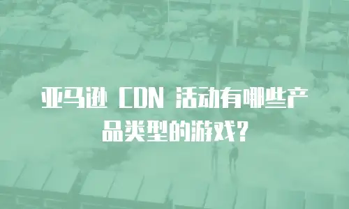 亚马逊 CDN 活动有哪些产品类型的游戏？