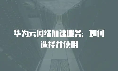 华为云网络加速服务：如何选择并使用