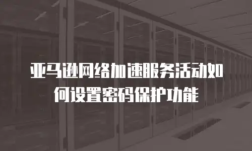 亚马逊网络加速服务活动如何设置密码保护功能