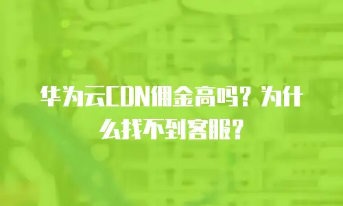 华为云CDN佣金高吗？为什么找不到客服？