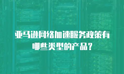 亚马逊网络加速服务政策有哪些类型的产品？