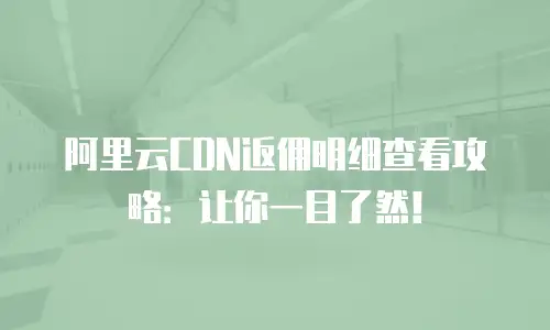 阿里云CDN返佣明细查看攻略：让你一目了然！