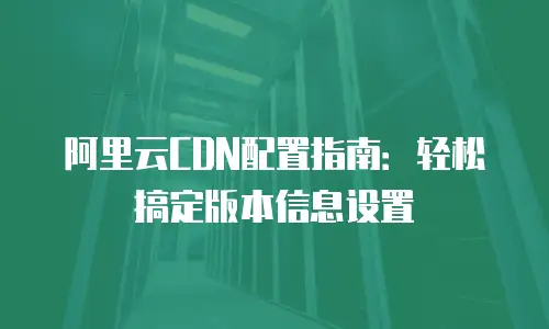 阿里云CDN配置指南：轻松搞定版本信息设置