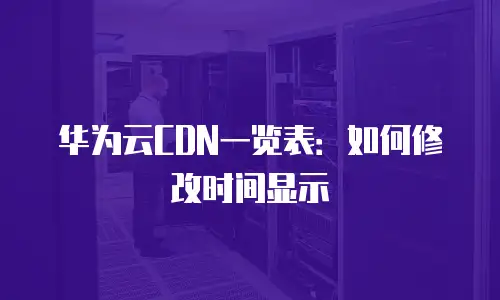 华为云CDN一览表：如何修改时间显示