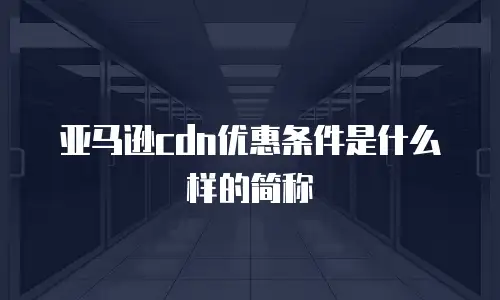 亚马逊cdn优惠条件是什么样的简称