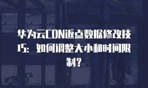 华为云CDN返点数据修改技巧：如何调整大小和时间限制？