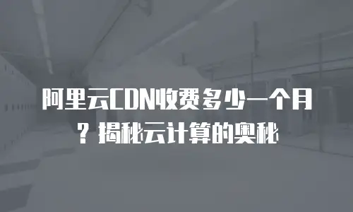 阿里云CDN收费多少一个月？揭秘云计算的奥秘