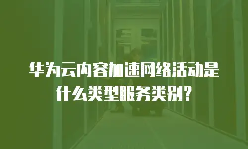 华为云内容加速网络活动是什么类型服务类别？