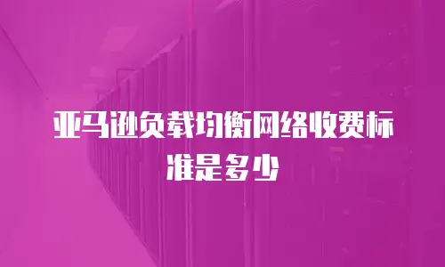 亚马逊负载均衡网络收费标准是多少