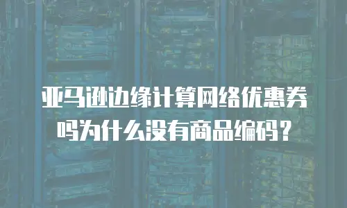 亚马逊边缘计算网络优惠券吗为什么没有商品编码？
