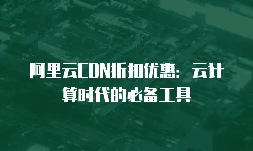 阿里云CDN折扣优惠：云计算时代的必备工具