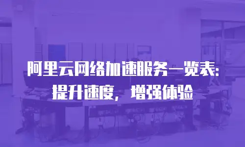 阿里云网络加速服务一览表：提升速度，增强体验