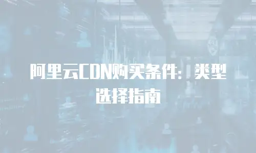 阿里云CDN购买条件：类型选择指南
