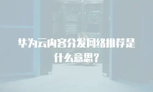 华为云内容分发网络推荐是什么意思？