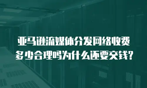 亚马逊流媒体分发网络收费多少合理吗为什么还要交钱？