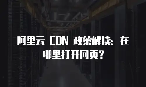 阿里云 CDN 政策解读：在哪里打开网页？