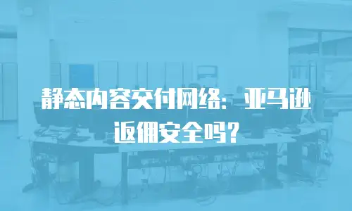 静态内容交付网络：亚马逊返佣安全吗？
