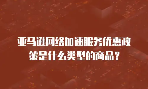 亚马逊网络加速服务优惠政策是什么类型的商品？