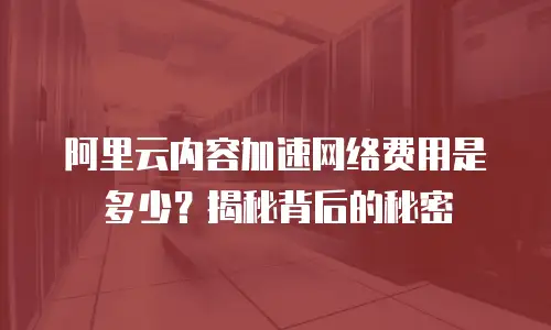 阿里云内容加速网络费用是多少？揭秘背后的秘密