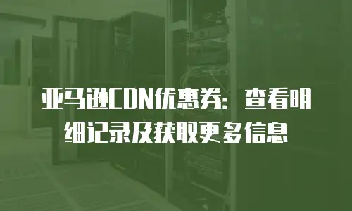 亚马逊CDN优惠券：查看明细记录及获取更多信息