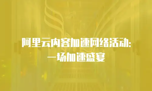 阿里云内容加速网络活动：一场加速盛宴
