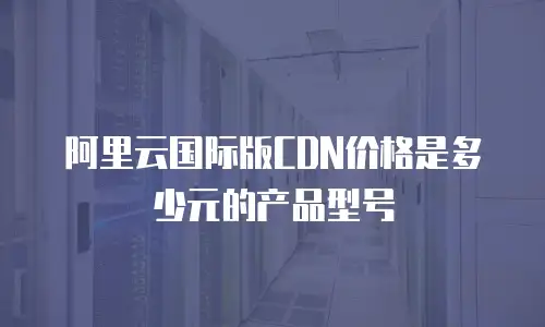 阿里云国际版CDN价格是多少元的产品型号