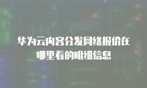 华为云内容分发网络报价在哪里看的明细信息