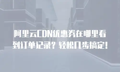 阿里云CDN优惠券在哪里看到订单记录？轻松几步搞定！