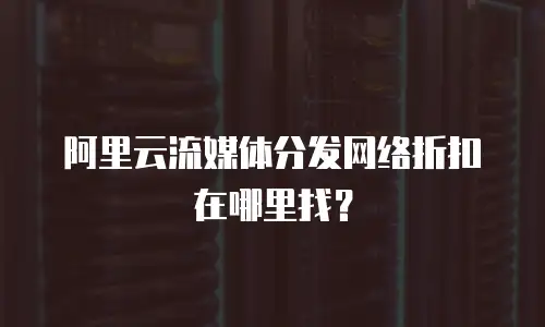 阿里云流媒体分发网络折扣在哪里找？