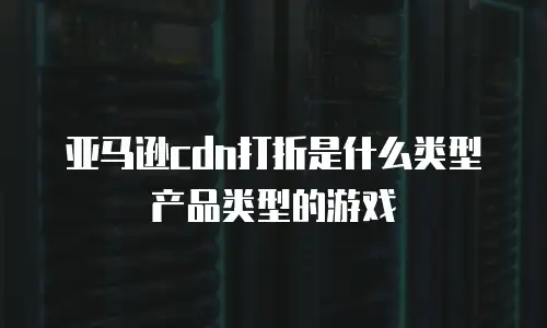 亚马逊cdn打折是什么类型产品类型的游戏