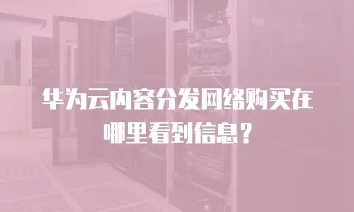 华为云内容分发网络购买在哪里看到信息？