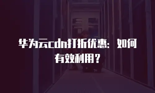 华为云cdn打折优惠：如何有效利用？