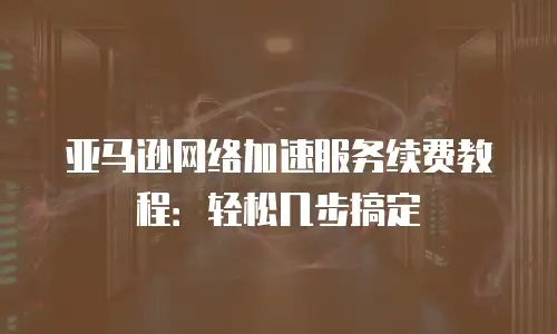 亚马逊网络加速服务续费教程：轻松几步搞定