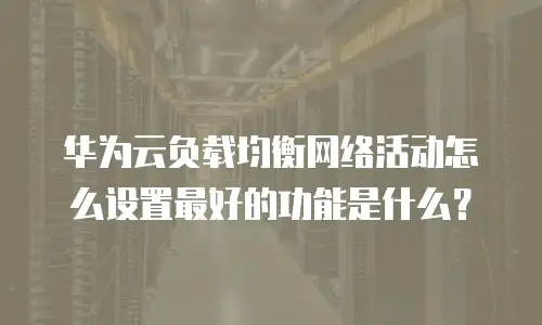 华为云负载均衡网络活动怎么设置最好的功能是什么？