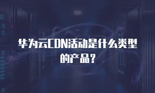 华为云CDN活动是什么类型的产品？